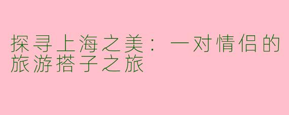 探寻上海之美:一对情侣的旅游搭子之旅