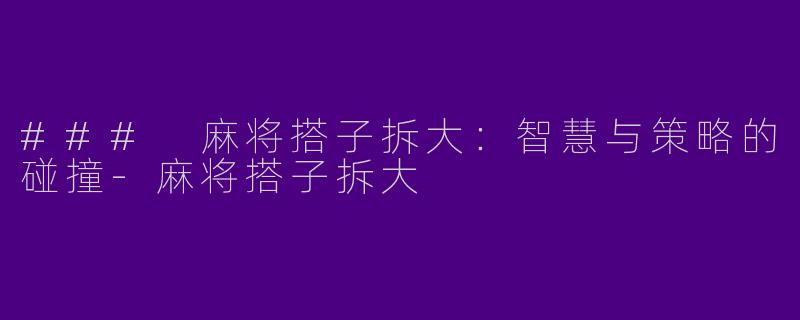 ### 麻将搭子拆大：智慧与策略的碰撞