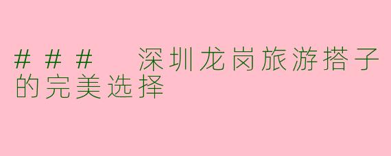 ### 深圳龙岗旅游搭子的完美选择