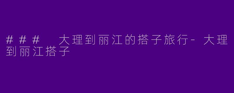 ### 大理到丽江的搭子旅行-大理到丽江搭子
