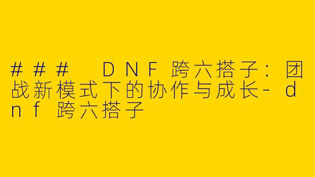 ### DNF跨六搭子：团战新模式下的协作与成长-dnf跨六搭子