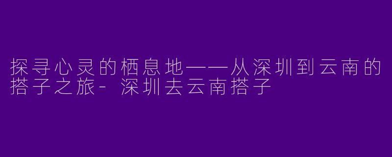 探寻心灵的栖息地——从深圳到云南的搭子之旅-深圳去云南搭子