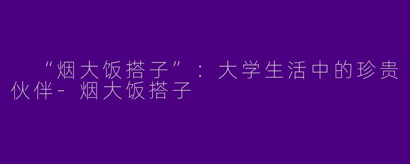  “烟大饭搭子”：大学生活中的珍贵伙伴-烟大饭搭子