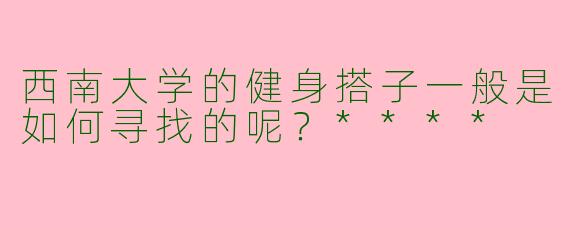 西南大学的健身搭子一般是如何寻找的呢？****