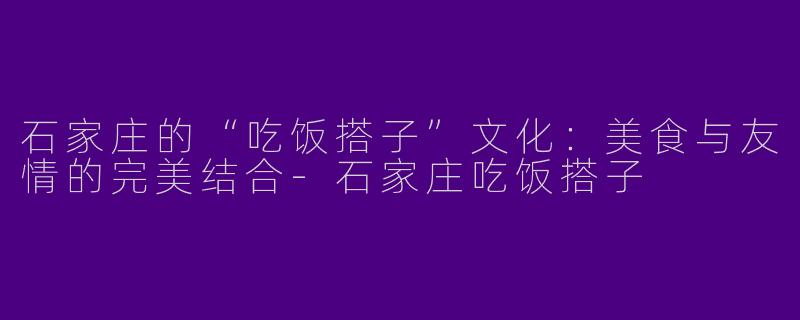 石家庄的“吃饭搭子”文化：美食与友情的完美结合-石家庄吃饭搭子