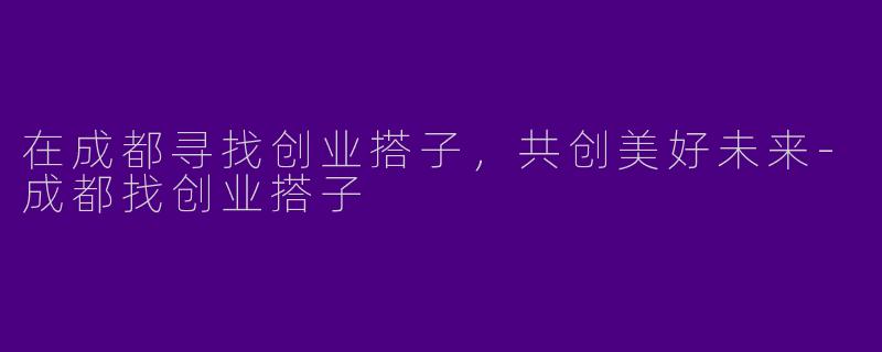 在成都寻找创业搭子，共创美好未来-成都找创业搭子