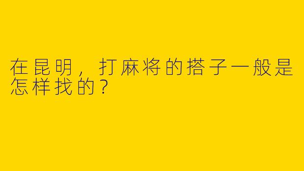 在昆明，打麻将的搭子一般是怎样找的？