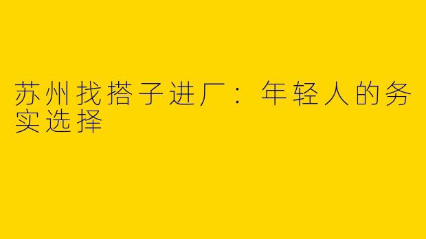 苏州找搭子进厂：年轻人的务实选择