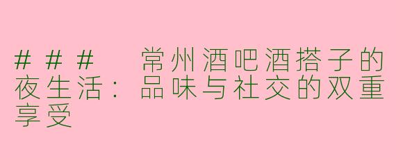 ### 常州酒吧酒搭子的夜生活：品味与社交的双重享受