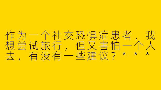 作为一个社交恐惧症患者，我想尝试旅行，但又害怕一个人去，有没有一些建议？****