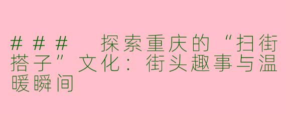 ### 探索重庆的“扫街搭子”文化：街头趣事与温暖瞬间
