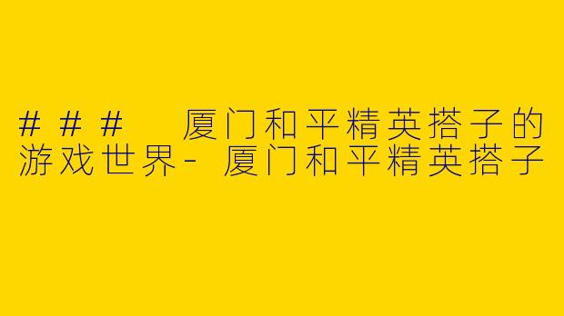 ### 厦门和平精英搭子的游戏世界