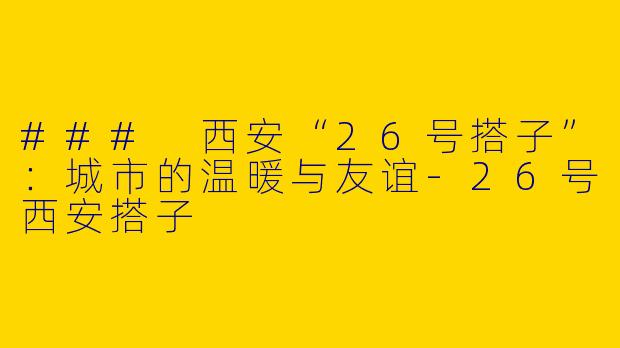 ### 西安“26号搭子”：城市的温暖与友谊-26号西安搭子