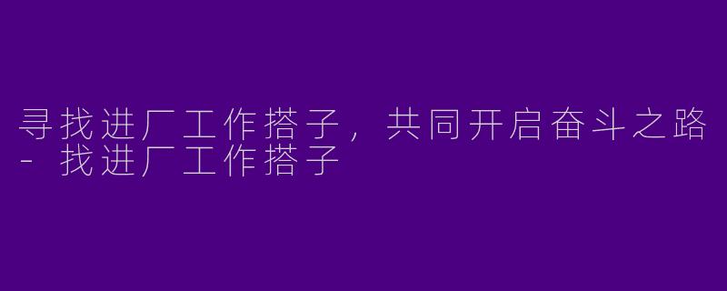 寻找进厂工作搭子，共同开启奋斗之路-找进厂工作搭子