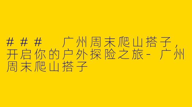 ### 广州周末爬山搭子，开启你的户外探险之旅-广州周末爬山搭子