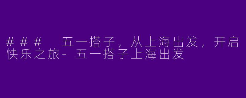 ### 五一搭子，从上海出发，开启快乐之旅-五一搭子上海出发