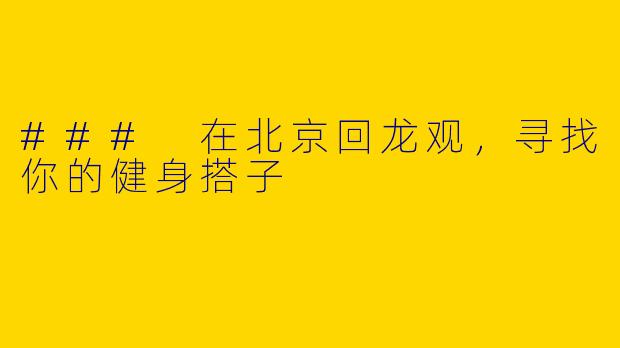 ### 在北京回龙观，寻找你的健身搭子