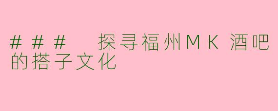 ### 探寻福州MK酒吧的搭子文化