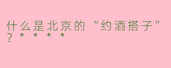 什么是北京的“约酒搭子”？****