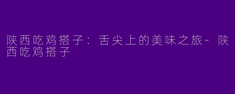 陕西吃鸡搭子：舌尖上的美味之旅-陕西吃鸡搭子