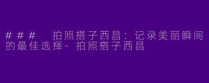### 拍照搭子西昌：记录美丽瞬间的最佳选择-拍照搭子西昌
