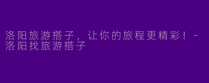洛阳旅游搭子,让你的旅程更精彩!