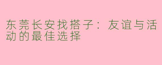 东莞长安找搭子：友谊与活动的最佳选择