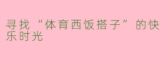 寻找“体育西饭搭子”的快乐时光