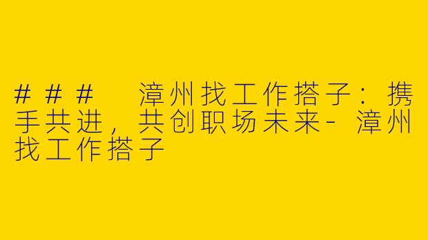 ### 漳州找工作搭子：携手共进，共创职场未来-漳州找工作搭子