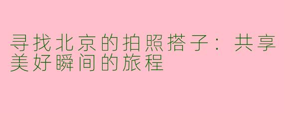 寻找北京的拍照搭子：共享美好瞬间的旅程