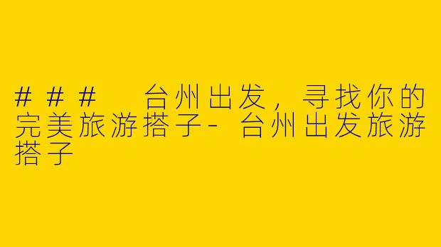 ### 台州出发,寻找你的完美旅游搭子
