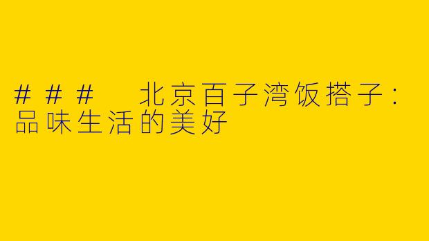 ### 北京百子湾饭搭子：品味生活的美好