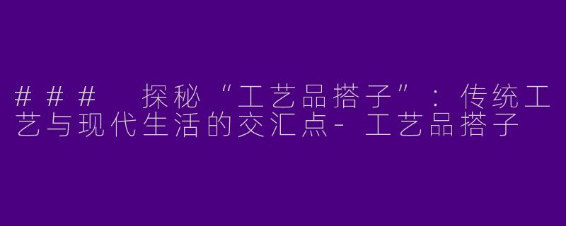 ### 探秘“工艺品搭子”：传统工艺与现代生活的交汇点-工艺品搭子