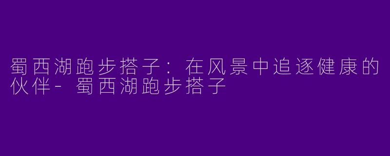 蜀西湖跑步搭子：在风景中追逐健康的伙伴-蜀西湖跑步搭子
