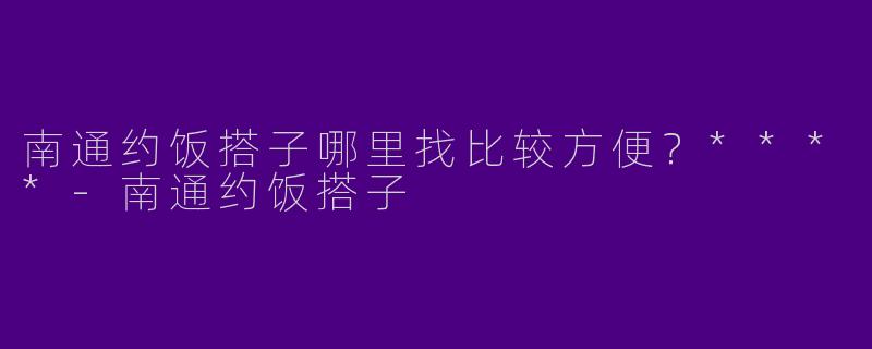 南通约饭搭子哪里找比较方便?****
