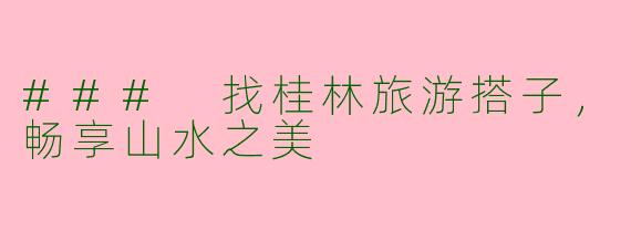 ### 找桂林旅游搭子，畅享山水之美