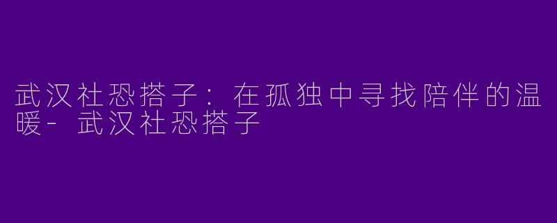 武汉社恐搭子：在孤独中寻找陪伴的温暖-武汉社恐搭子