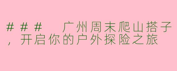 ### 广州周末爬山搭子，开启你的户外探险之旅