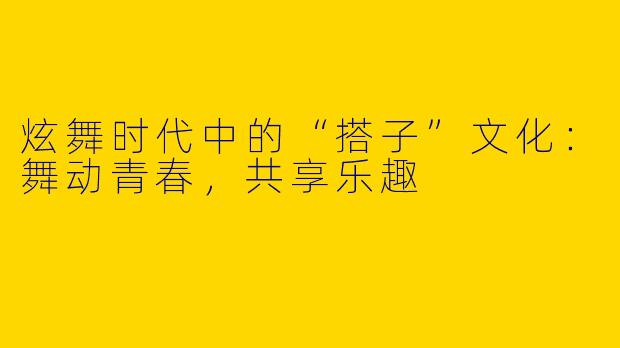 炫舞时代中的“搭子”文化：舞动青春，共享乐趣