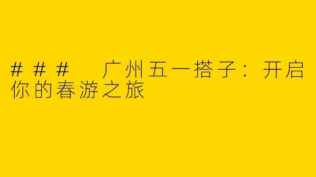 ### 广州五一搭子：开启你的春游之旅