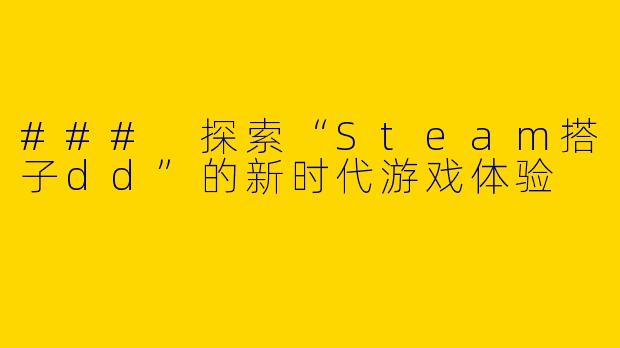 ### 探索“Steam搭子dd”的新时代游戏体验