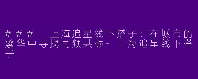 ### 上海追星线下搭子：在城市的繁华中寻找同频共振-上海追星线下搭子