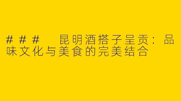 ### 昆明酒搭子呈贡:品味文化与美食的完美结合
