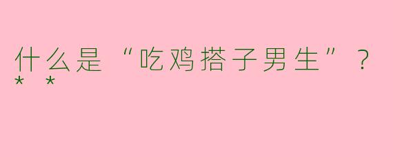 什么是“吃鸡搭子男生”？**