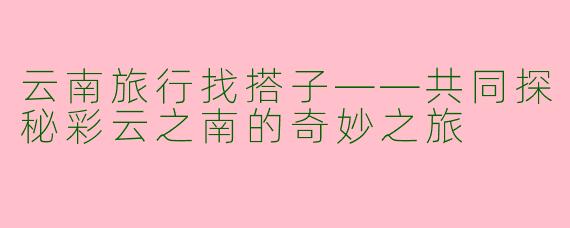 云南旅行找搭子——共同探秘彩云之南的奇妙之旅