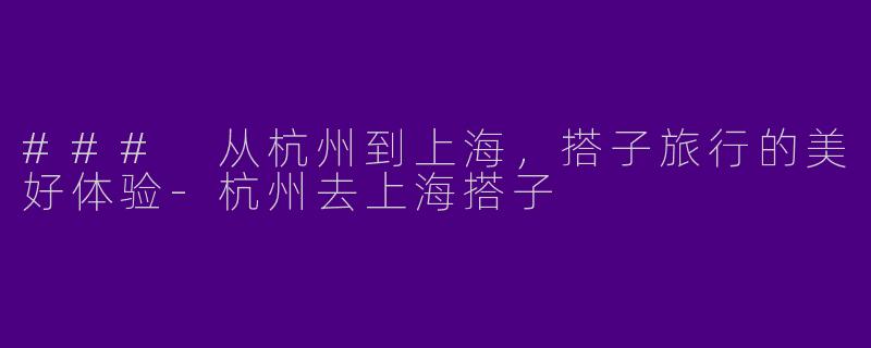 ### 从杭州到上海，搭子旅行的美好体验-杭州去上海搭子