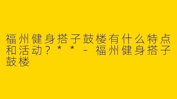福州健身搭子鼓楼有什么特点和活动？**