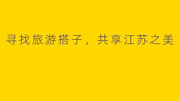 寻找旅游搭子，共享江苏之美