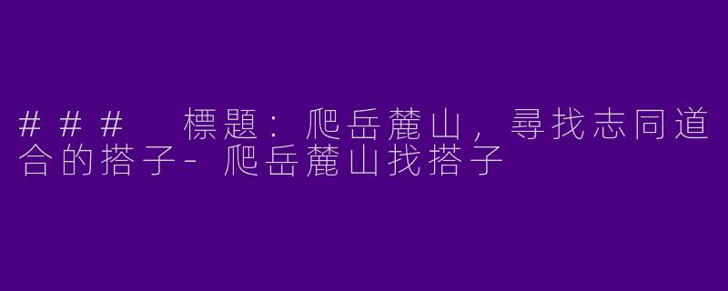 ### 標題：爬岳麓山，尋找志同道合的搭子-爬岳麓山找搭子