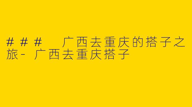 ### 广西去重庆的搭子之旅-广西去重庆搭子